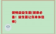 健畅益益生菌(健康必备！益生菌让你身体倍棒)