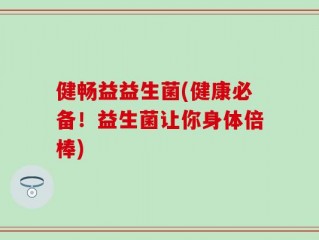 健畅益益生菌(健康必备！益生菌让你身体倍棒)