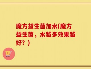 魔方益生菌加水(魔方益生菌，水越多效果越好？)