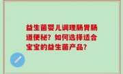 益生菌婴儿调理肠胃肠道便秘？如何选择适合宝宝的益生菌产品？