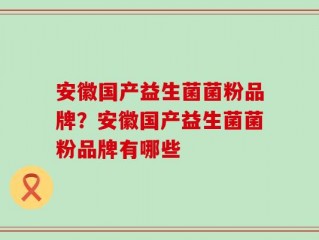 安徽国产益生菌菌粉品牌？安徽国产益生菌菌粉品牌有哪些