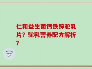仁和益生菌钙铁锌驼乳片？驼乳营养配方解析？