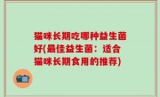 猫咪长期吃哪种益生菌好(最佳益生菌：适合猫咪长期食用的推荐)