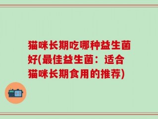 猫咪长期吃哪种益生菌好(最佳益生菌：适合猫咪长期食用的推荐)