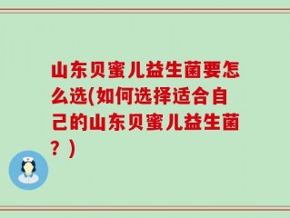 山东贝蜜儿益生菌要怎么选(如何选择适合自己的山东贝蜜儿益生菌？)