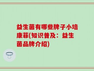 益生菌有哪些牌子小培康菲(知识普及：益生菌品牌介绍)