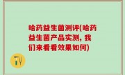 哈药益生菌测评(哈药益生菌产品实测, 我们来看看效果如何)