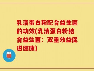 乳清蛋白粉配合益生菌的功效(乳清蛋白粉结合益生菌：双重效益促进健康)