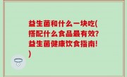 益生菌和什么一块吃(搭配什么食品最有效？益生菌健康饮食指南!)