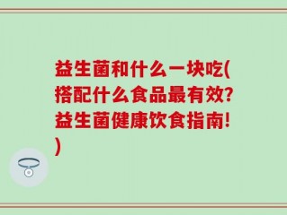 益生菌和什么一块吃(搭配什么食品最有效？益生菌健康饮食指南!)