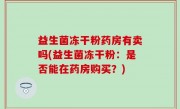 益生菌冻干粉药房有卖吗(益生菌冻干粉：是否能在药房购买？)