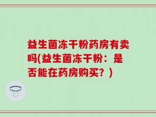 益生菌冻干粉药房有卖吗(益生菌冻干粉：是否能在药房购买？)