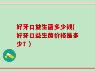 好牙口益生菌多少钱(好牙口益生菌价格是多少？)