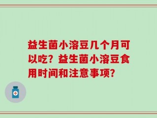 益生菌小溶豆几个月可以吃？益生菌小溶豆食用时间和注意事项？