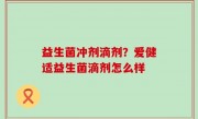 益生菌冲剂滴剂？爱健适益生菌滴剂怎么样