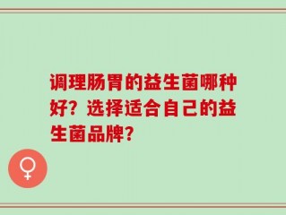 调理肠胃的益生菌哪种好？选择适合自己的益生菌品牌？