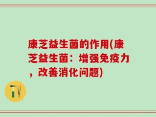 康芝益生菌的作用(康芝益生菌：增强免疫力，改善消化问题)