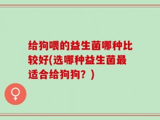 给狗喂的益生菌哪种比较好(选哪种益生菌最适合给狗狗？)