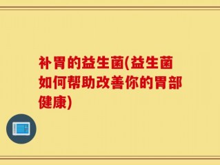 补胃的益生菌(益生菌如何帮助改善你的胃部健康)