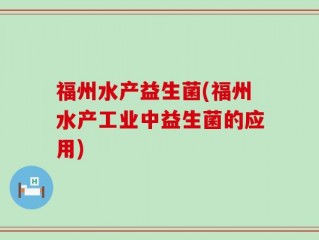福州水产益生菌(福州水产工业中益生菌的应用)