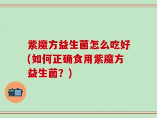 紫魔方益生菌怎么吃好(如何正确食用紫魔方益生菌？)