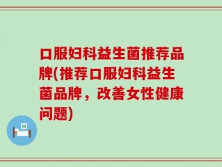 口服妇科益生菌推荐品牌(推荐口服妇科益生菌品牌，改善女性健康问题)