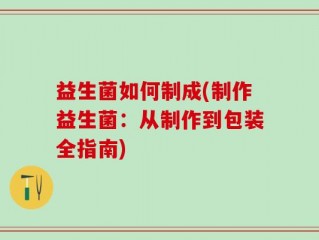 益生菌如何制成(制作益生菌：从制作到包装全指南)