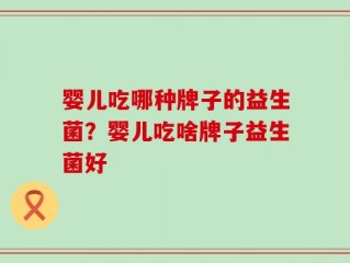 婴儿吃哪种牌子的益生菌？婴儿吃啥牌子益生菌好