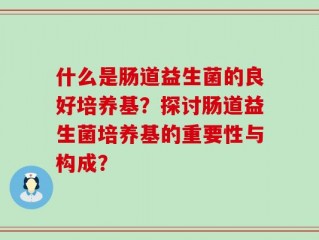 什么是肠道益生菌的良好培养基？探讨肠道益生菌培养基的重要性与构成？