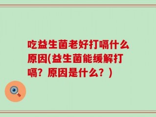 吃益生菌老好打嗝什么原因(益生菌能缓解打嗝？原因是什么？)