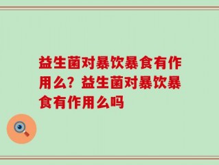 益生菌对暴饮暴食有作用么？益生菌对暴饮暴食有作用么吗