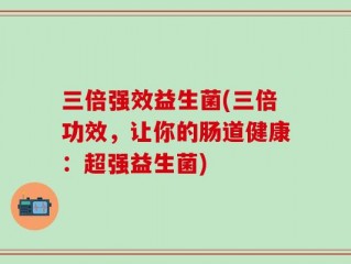 三倍强效益生菌(三倍功效，让你的肠道健康：超强益生菌)