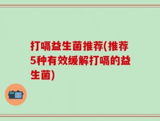 打嗝益生菌推荐(推荐5种有效缓解打嗝的益生菌)