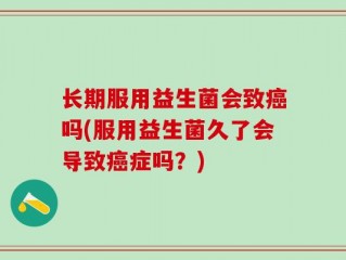 长期服用益生菌会致癌吗(服用益生菌久了会导致癌症吗？)