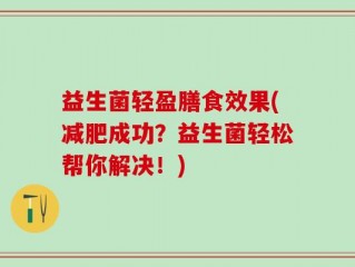 益生菌轻盈膳食效果(减肥成功？益生菌轻松帮你解决！)