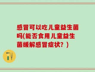 感冒可以吃儿童益生菌吗(能否食用儿童益生菌缓解感冒症状？)