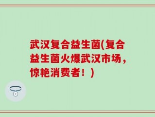 武汉复合益生菌(复合益生菌火爆武汉市场，惊艳消费者！)