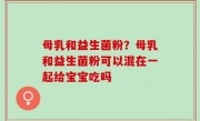 母乳和益生菌粉？母乳和益生菌粉可以混在一起给宝宝吃吗