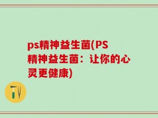 ps精神益生菌(PS精神益生菌：让你的心灵更健康)