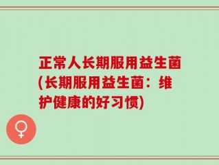 正常人长期服用益生菌(长期服用益生菌：维护健康的好习惯)