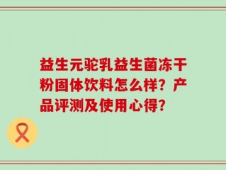 益生元驼乳益生菌冻干粉固体饮料怎么样？产品评测及使用心得？