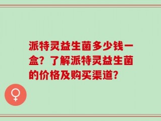 派特灵益生菌多少钱一盒？了解派特灵益生菌的价格及购买渠道？