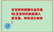 宝宝转奶期要吃益生菌吗(宝宝转奶期需摄入益生菌，有助消化吸收)
