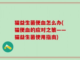 猫益生菌便血怎么办(猫便血的应对之策——猫益生菌使用指南)