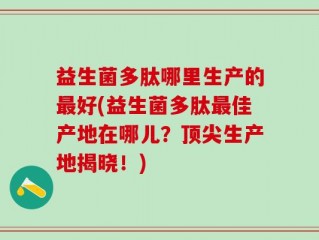 益生菌多肽哪里生产的最好(益生菌多肽最佳产地在哪儿？顶尖生产地揭晓！)