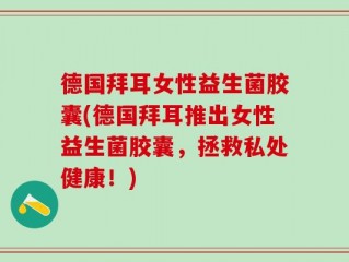 德国拜耳女性益生菌胶囊(德国拜耳推出女性益生菌胶囊，拯救私处健康！)