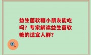 益生菌软糖小朋友能吃吗？专家解读益生菌软糖的适宜人群？