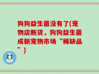 狗狗益生菌没有了(宠物店断货，狗狗益生菌成新宠物市场“稀缺品”)