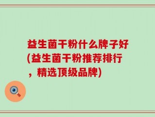 益生菌干粉什么牌子好(益生菌干粉推荐排行，精选顶级品牌)