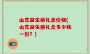 山东益生菌礼盒价格(山东益生菌礼盒多少钱一份？)